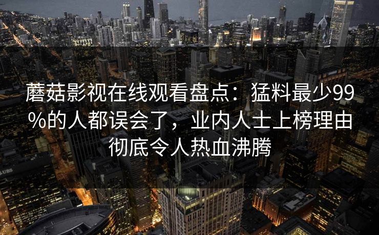 蘑菇影视在线观看盘点：猛料最少99%的人都误会了，业内人士上榜理由彻底令人热血沸腾