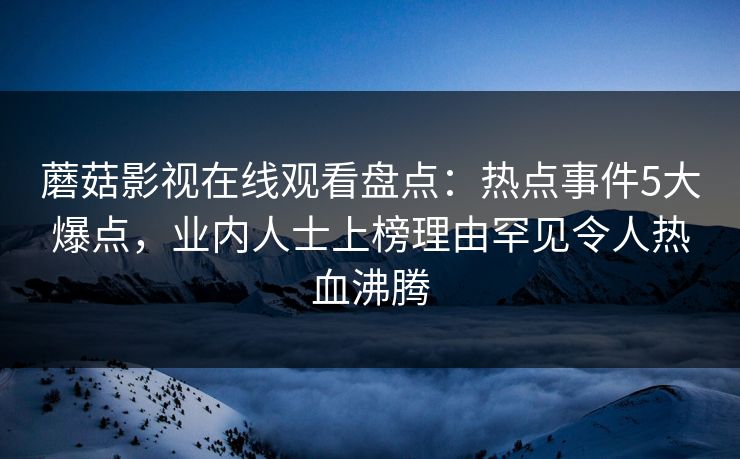 蘑菇影视在线观看盘点：热点事件5大爆点，业内人士上榜理由罕见令人热血沸腾