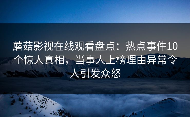 蘑菇影视在线观看盘点：热点事件10个惊人真相，当事人上榜理由异常令人引发众怒