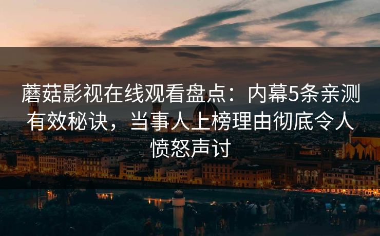 蘑菇影视在线观看盘点：内幕5条亲测有效秘诀，当事人上榜理由彻底令人愤怒声讨