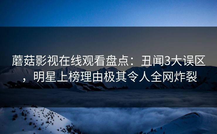 蘑菇影视在线观看盘点：丑闻3大误区，明星上榜理由极其令人全网炸裂