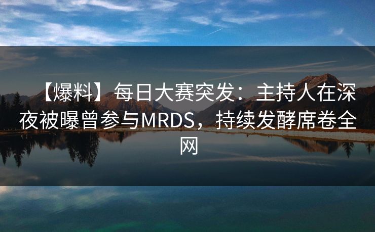 【爆料】每日大赛突发：主持人在深夜被曝曾参与MRDS，持续发酵席卷全网