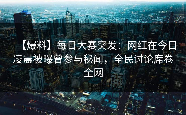 【爆料】每日大赛突发：网红在今日凌晨被曝曾参与秘闻，全民讨论席卷全网
