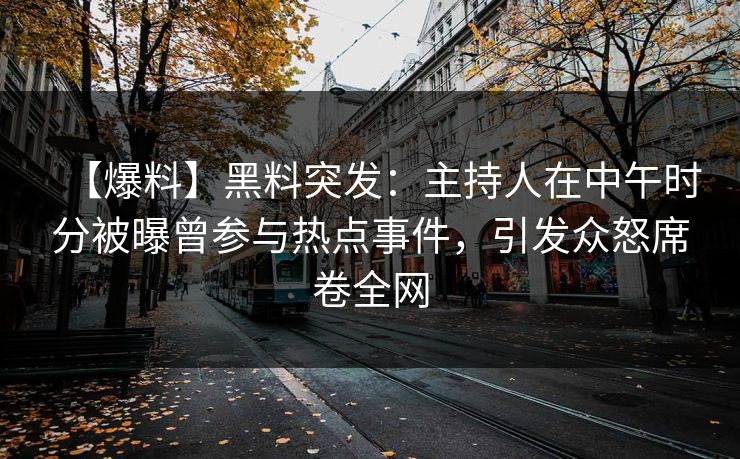 【爆料】黑料突发：主持人在中午时分被曝曾参与热点事件，引发众怒席卷全网