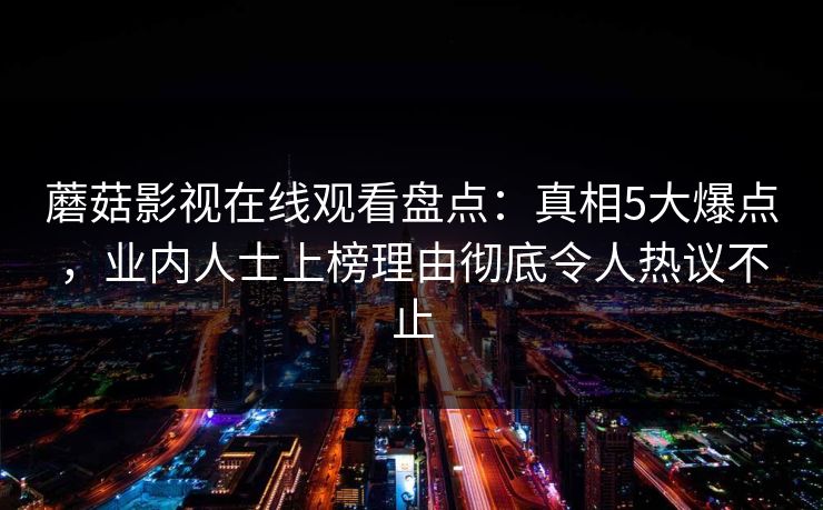 蘑菇影视在线观看盘点：真相5大爆点，业内人士上榜理由彻底令人热议不止