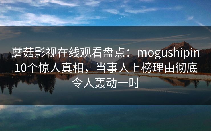 蘑菇影视在线观看盘点：mogushipin10个惊人真相，当事人上榜理由彻底令人轰动一时
