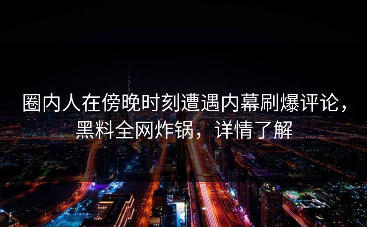 圈内人在傍晚时刻遭遇内幕刷爆评论，黑料全网炸锅，详情了解