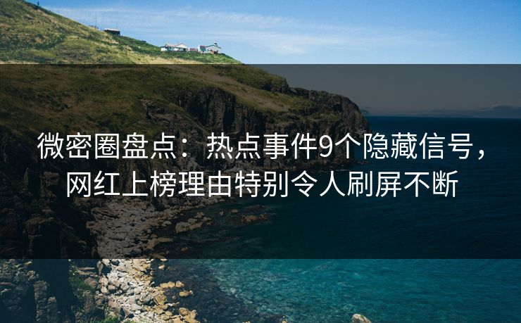 微密圈盘点：热点事件9个隐藏信号，网红上榜理由特别令人刷屏不断