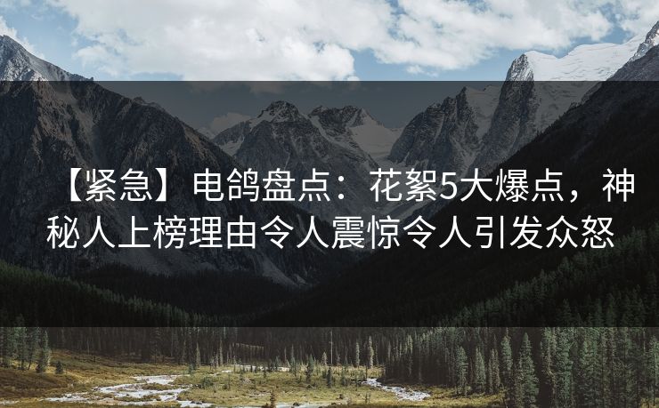 【紧急】电鸽盘点：花絮5大爆点，神秘人上榜理由令人震惊令人引发众怒