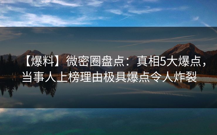 【爆料】微密圈盘点：真相5大爆点，当事人上榜理由极具爆点令人炸裂