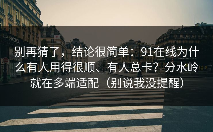 别再猜了，结论很简单：91在线为什么有人用得很顺、有人总卡？分水岭就在多端适配（别说我没提醒）