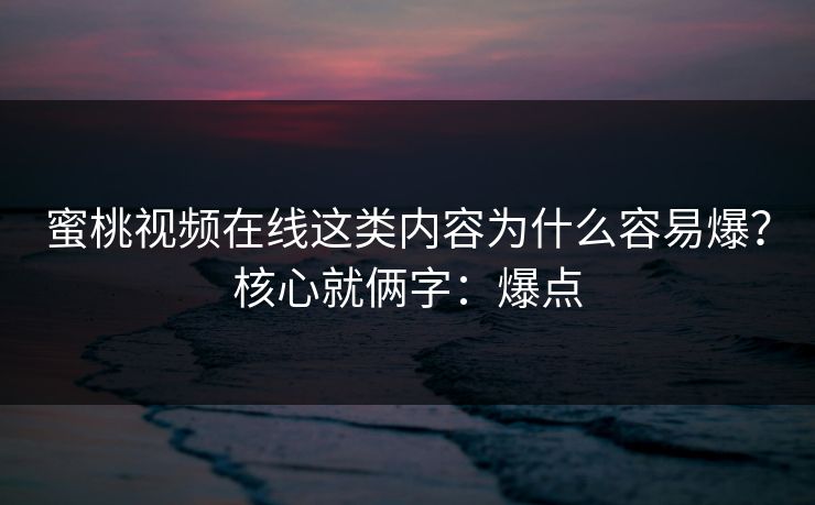 蜜桃视频在线这类内容为什么容易爆？核心就俩字：爆点
