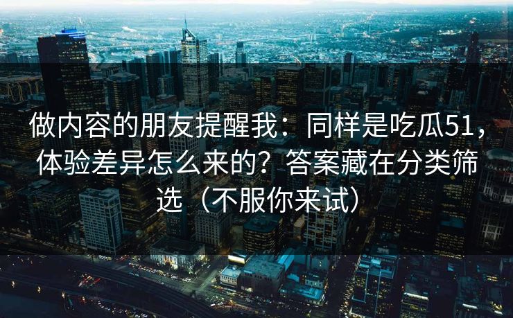 做内容的朋友提醒我：同样是吃瓜51，体验差异怎么来的？答案藏在分类筛选（不服你来试）