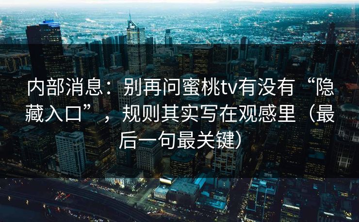 内部消息:别再问蜜桃tv有没有“隐藏入口”,规则其实写在观感里(最后一句最关键) 内部消息:别再问蜜桃tv有没有“隐藏入口”,规则其实写在观感里(最后一句最关键)