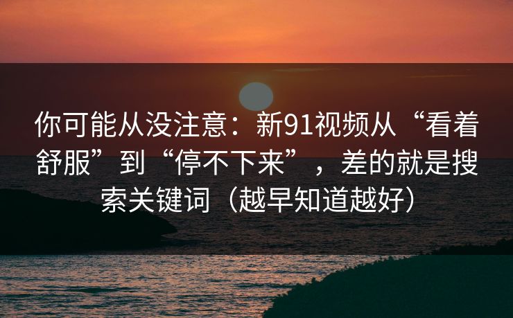 你可能从没注意:新91视频从“看着舒服”到“停不下来”,差的就是搜索关键词(越早知道越好) 你可能从没注意:新91视频从“看着舒服”到“停不下来”,差的就是搜索关键词(越早知道越好)