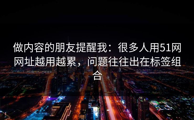 做内容的朋友提醒我:很多人用51网网址越用越累,问题往往出在标签组合 做内容的朋友提醒我:很多人用51网网址越用越累,问题往往出在标签组合