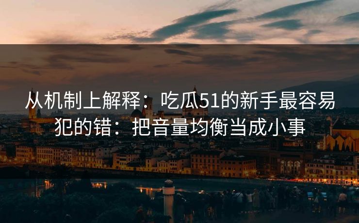 从机制上解释：吃瓜51的新手最容易犯的错：把音量均衡当成小事