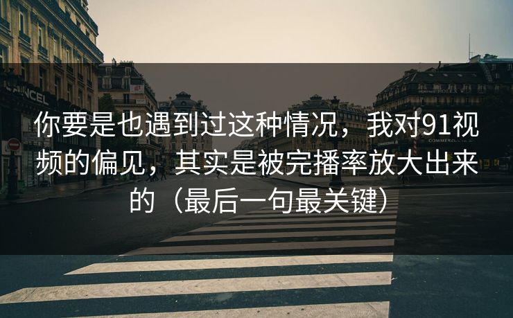 你要是也遇到过这种情况，我对91视频的偏见，其实是被完播率放大出来的（最后一句最关键）