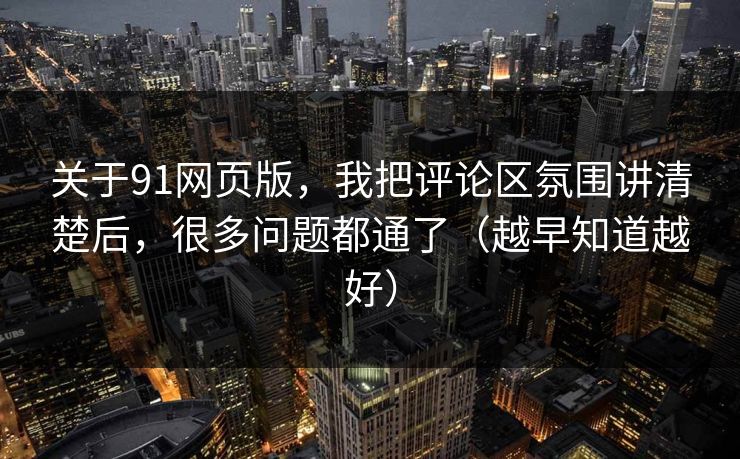 关于91网页版，我把评论区氛围讲清楚后，很多问题都通了（越早知道越好）