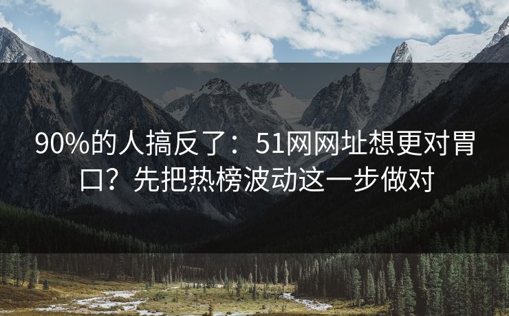 90%的人搞反了：51网网址想更对胃口？先把热榜波动这一步做对