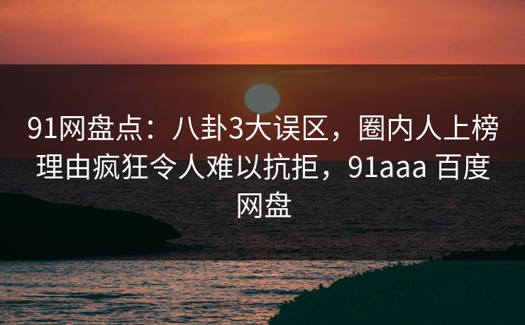 91网盘点：八卦3大误区，圈内人上榜理由疯狂令人难以抗拒，91aaa 百度网盘