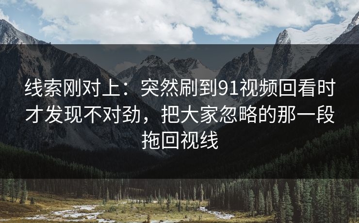 线索刚对上：突然刷到91视频回看时才发现不对劲，把大家忽略的那一段拖回视线